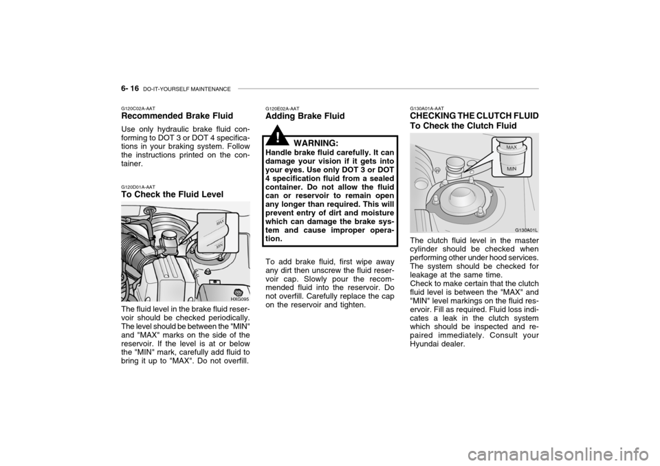 Hyundai Grandeur 2004  Owners Manual 6- 16  DO-IT-YOURSELF MAINTENANCE
G120E02A-AAT
Adding Brake Fluid
WARNING:
Handle brake fluid carefully. It can
damage your vision if it gets into your eyes. Use only DOT 3 or DOT 4 specification flui