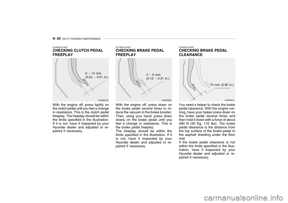 Hyundai Grandeur 2004  Owners Manual 6- 20  DO-IT-YOURSELF MAINTENANCE
G180A01A-GAT
CHECKING BRAKE PEDAL CLEARANCE
G180A01L
75 mm (2.95 in.)
You need a helper to check the brake pedal clearance. With the engine run- ning, have your helpe