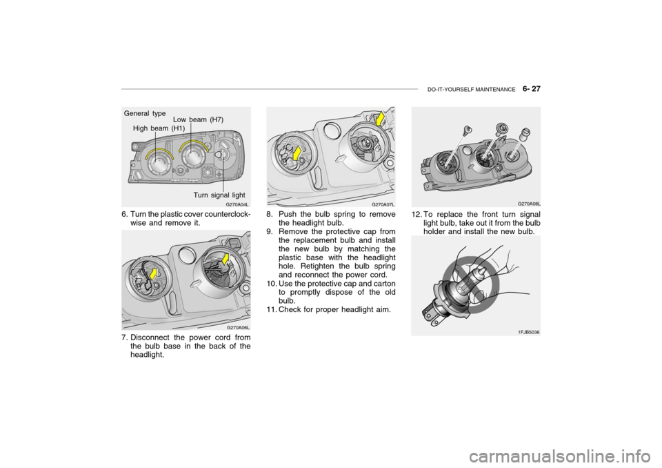 Hyundai Grandeur 2004  Owners Manual DO-IT-YOURSELF MAINTENANCE    6- 27
G270A04L
General type
High beam (H1)
Low beam (H7)
Turn signal light
6. Turn the plastic cover counterclock- wise and remove it.
G270A06L
7. Disconnect the power co