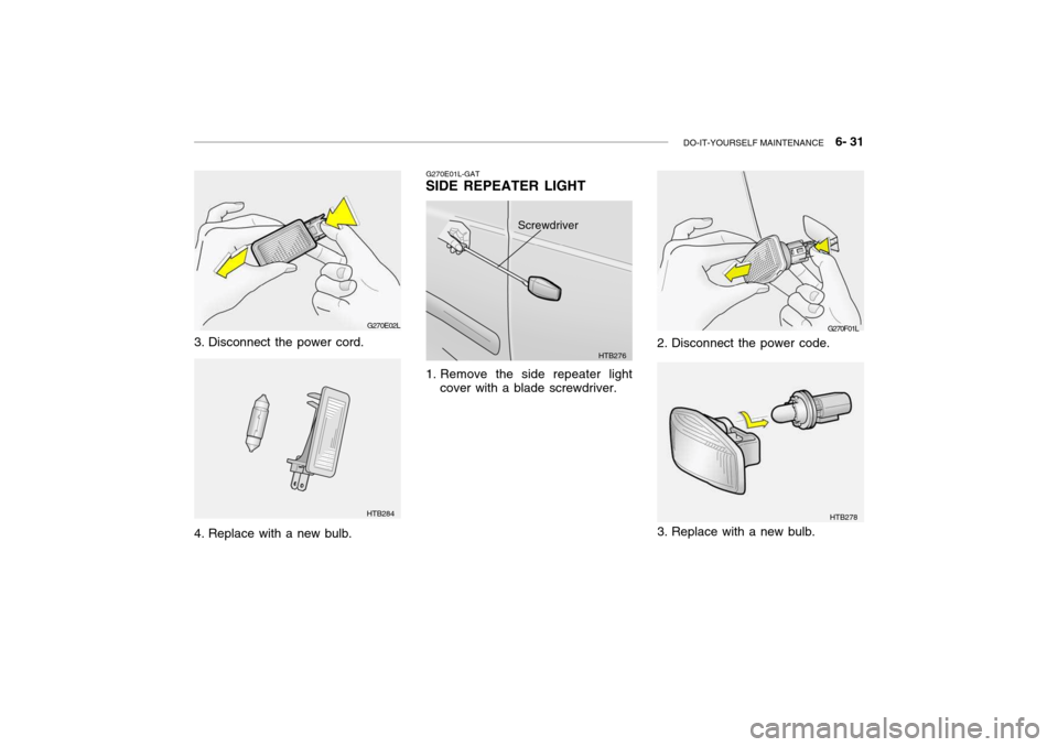Hyundai Grandeur 2004  Owners Manual DO-IT-YOURSELF MAINTENANCE    6- 31
G270E02L
3. Disconnect the power cord. 
4. Replace with a new bulb.
HTB284 G270E01L-GAT
SIDE REPEATER LIGHT 
1. Remove the side repeater light
cover with a blade sc