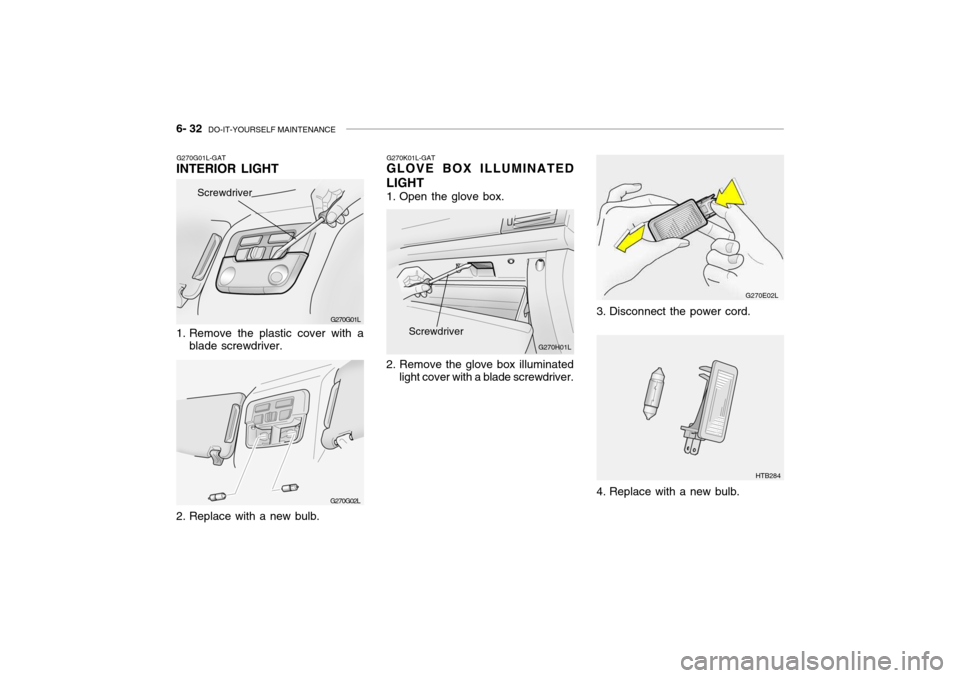 Hyundai Grandeur 2004  Owners Manual 6- 32  DO-IT-YOURSELF MAINTENANCE
G270E02L
HTB284
3. Disconnect the power cord. 
4. Replace with a new bulb.
G270K01L-GAT
GLOVE BOX ILLUMINATED LIGHT 
1. Open the glove box. 
2. Remove the glove box i