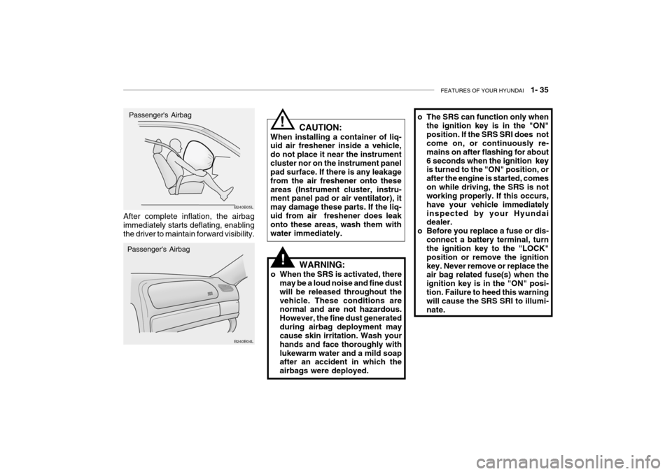 Hyundai Grandeur 2004  Owners Manual FEATURES OF YOUR HYUNDAI   1- 35
o The SRS can function only when
the ignition key is in the "ON" position. If the SRS SRI does  not come on, or continuously re- mains on after flashing for about6 sec