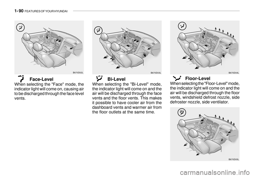 Hyundai Grandeur 2003 Owners Manual 1- 90 FEATURES OF YOUR HYUNDAI
B670D03L
Bi-Level
When selecting the "Bi-Level" mode, the indicator light will come on and the air will be discharged through the face vents and the floor vents. This m Hyundai Grandeur 2003 Owners Manual 1- 90 FEATURES OF YOUR HYUNDAI
B670D03L
Bi-Level
When selecting the "Bi-Level" mode, the indicator light will come on and the air will be discharged through the face vents and the floor vents. This m