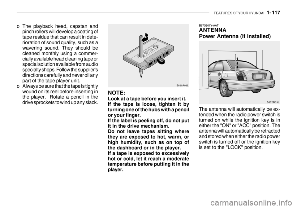 Hyundai Grandeur 2003 Owners Manual FEATURES OF YOUR HYUNDAI 1- 117
o The playback head, capstan and
pinch rollers will develop a coating of tape residue that can result in dete-rioration of sound quality, such as a wavering sound. Th Hyundai Grandeur 2003 Owners Manual FEATURES OF YOUR HYUNDAI 1- 117
o The playback head, capstan and
pinch rollers will develop a coating of tape residue that can result in dete-rioration of sound quality, such as a wavering sound. Th