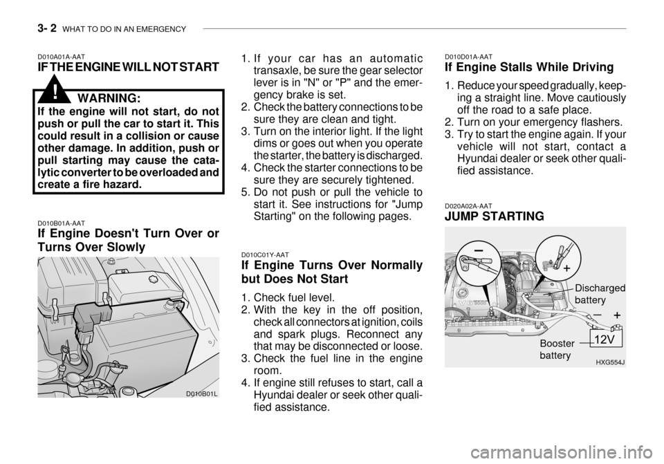 Hyundai Grandeur 2003 Owners Manual 3- 2 WHAT TO DO IN AN EMERGENCY
D010A01A-AAT IF THE ENGINE WILL NOT START
WARNING:
If the engine will not start, do not push or pull the car to start it. Thiscould result in a collision or cause othe Hyundai Grandeur 2003 Owners Manual 3- 2 WHAT TO DO IN AN EMERGENCY
D010A01A-AAT IF THE ENGINE WILL NOT START
WARNING:
If the engine will not start, do not push or pull the car to start it. Thiscould result in a collision or cause othe