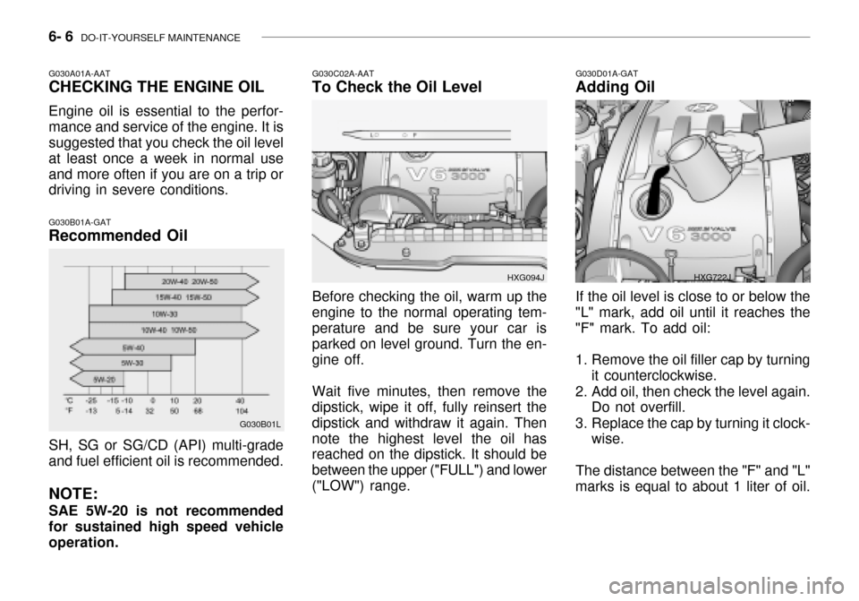 Hyundai Grandeur 2003 Owners Manual 6- 6 DO-IT-YOURSELF MAINTENANCE
G030A01A-AAT CHECKING THE ENGINE OIL Engine oil is essential to the perfor- mance and service of the engine. It is suggested that you check the oil level at least once Hyundai Grandeur 2003 Owners Manual 6- 6 DO-IT-YOURSELF MAINTENANCE
G030A01A-AAT CHECKING THE ENGINE OIL Engine oil is essential to the perfor- mance and service of the engine. It is suggested that you check the oil level at least once