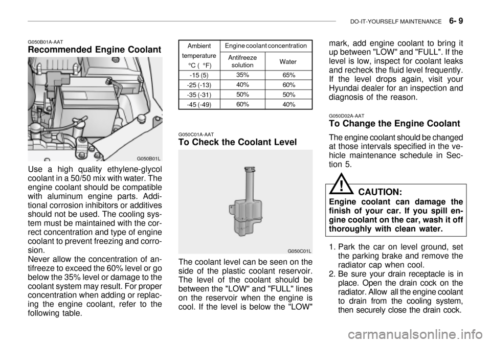 Hyundai Grandeur 2003 Owners Manual DO-IT-YOURSELF MAINTENANCE 6- 9
G050D02A-AAT To Change the Engine Coolant The engine coolant should be changed at those intervals specified in the ve- hicle maintenance schedule in Sec-tion 5.
CAUT Hyundai Grandeur 2003 Owners Manual DO-IT-YOURSELF MAINTENANCE 6- 9
G050D02A-AAT To Change the Engine Coolant The engine coolant should be changed at those intervals specified in the ve- hicle maintenance schedule in Sec-tion 5.
CAUT
