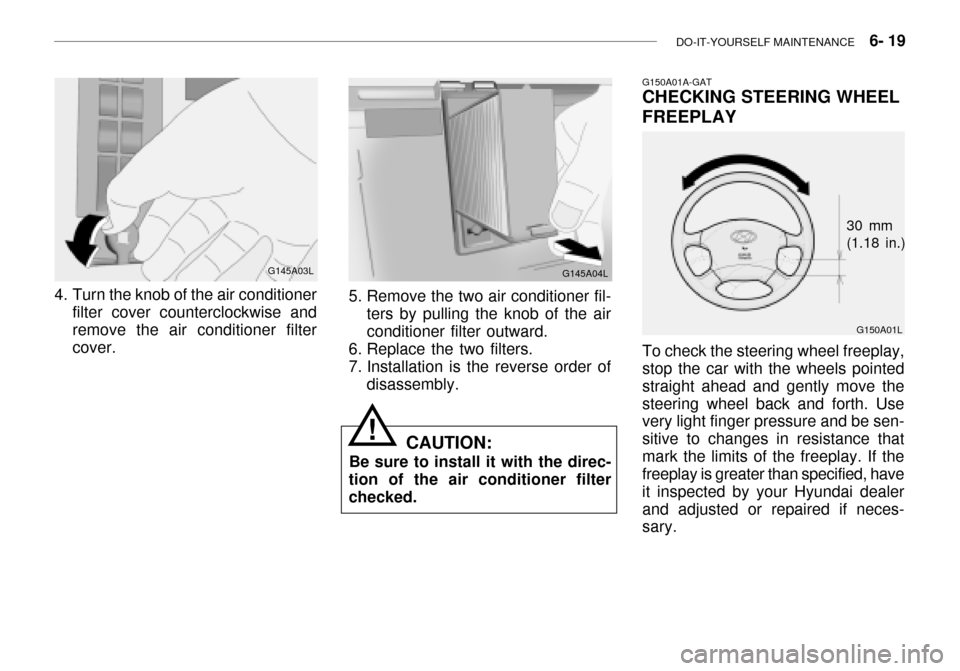 Hyundai Grandeur 2003  Owners Manual DO-IT-YOURSELF MAINTENANCE    6- 19
4. Turn the knob of the air conditioner
filter cover counterclockwise and remove the air conditioner filter cover. G145A04L
5. Remove the two air conditioner fil- t