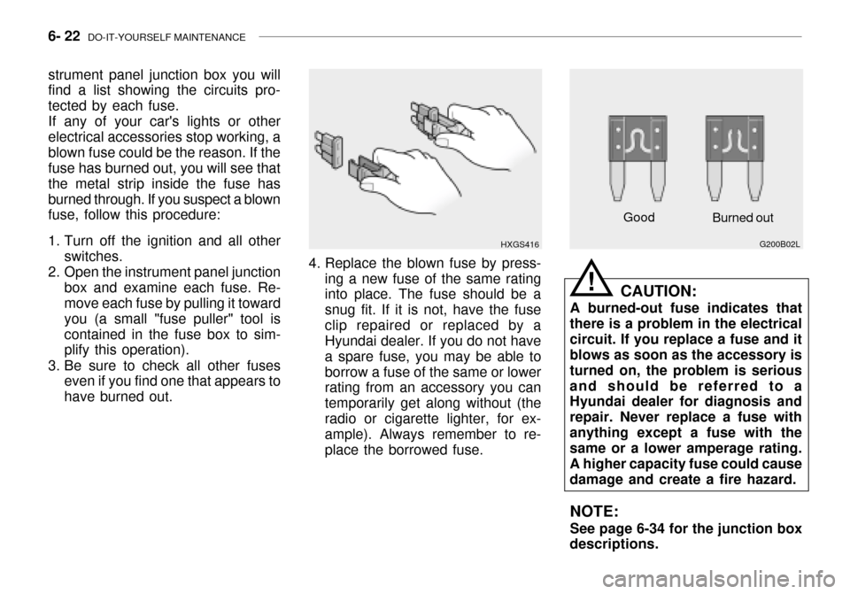 Hyundai Grandeur 2003 Owners Manual 6- 22 DO-IT-YOURSELF MAINTENANCE
Good
G200B02L
Burned out
CAUTION:
A burned-out fuse indicates that
there is a problem in the electrical circuit. If you replace a fuse and it blows as soon as the acc Hyundai Grandeur 2003 Owners Manual 6- 22 DO-IT-YOURSELF MAINTENANCE
Good
G200B02L
Burned out
CAUTION:
A burned-out fuse indicates that
there is a problem in the electrical circuit. If you replace a fuse and it blows as soon as the acc