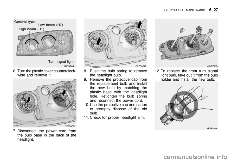 Hyundai Grandeur 2003 Owners Manual DO-IT-YOURSELF MAINTENANCE 6- 27
G270A04L
General type
High beam (H1)
Low beam (H7)
Turn signal light
6. Turn the plastic cover counterclock- wise and remove it.
G270A06L
7. Disconnect the power co Hyundai Grandeur 2003 Owners Manual DO-IT-YOURSELF MAINTENANCE 6- 27
G270A04L
General type
High beam (H1)
Low beam (H7)
Turn signal light
6. Turn the plastic cover counterclock- wise and remove it.
G270A06L
7. Disconnect the power co