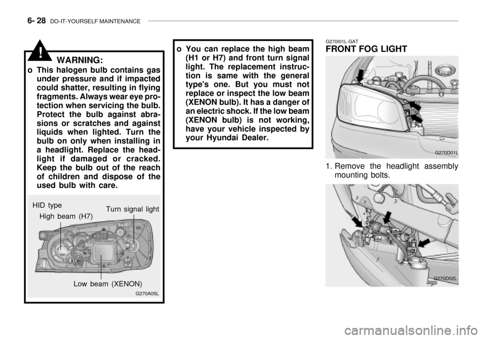 Hyundai Grandeur 2003 Owners Manual 6- 28 DO-IT-YOURSELF MAINTENANCE
G270I01L-GAT
FRONT FOG LIGHT
G270D01L
1. Remove the headlight assembly mounting bolts.
G270D02L
HID type
!
G270A05L
High beam (H7)
Low beam (XENON)Turn signal light
W Hyundai Grandeur 2003 Owners Manual 6- 28 DO-IT-YOURSELF MAINTENANCE
G270I01L-GAT
FRONT FOG LIGHT
G270D01L
1. Remove the headlight assembly mounting bolts.
G270D02L
HID type
!
G270A05L
High beam (H7)
Low beam (XENON)Turn signal light
W