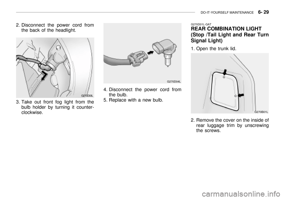 Hyundai Grandeur 2003 Owners Manual DO-IT-YOURSELF MAINTENANCE 6- 29
G270D03L
2. Disconnect the power cord from
the back of the headlight.
3. Take out front fog light from the bulb holder by turning it counter- clockwise.
4. Disconne Hyundai Grandeur 2003 Owners Manual DO-IT-YOURSELF MAINTENANCE 6- 29
G270D03L
2. Disconnect the power cord from
the back of the headlight.
3. Take out front fog light from the bulb holder by turning it counter- clockwise.
4. Disconne
