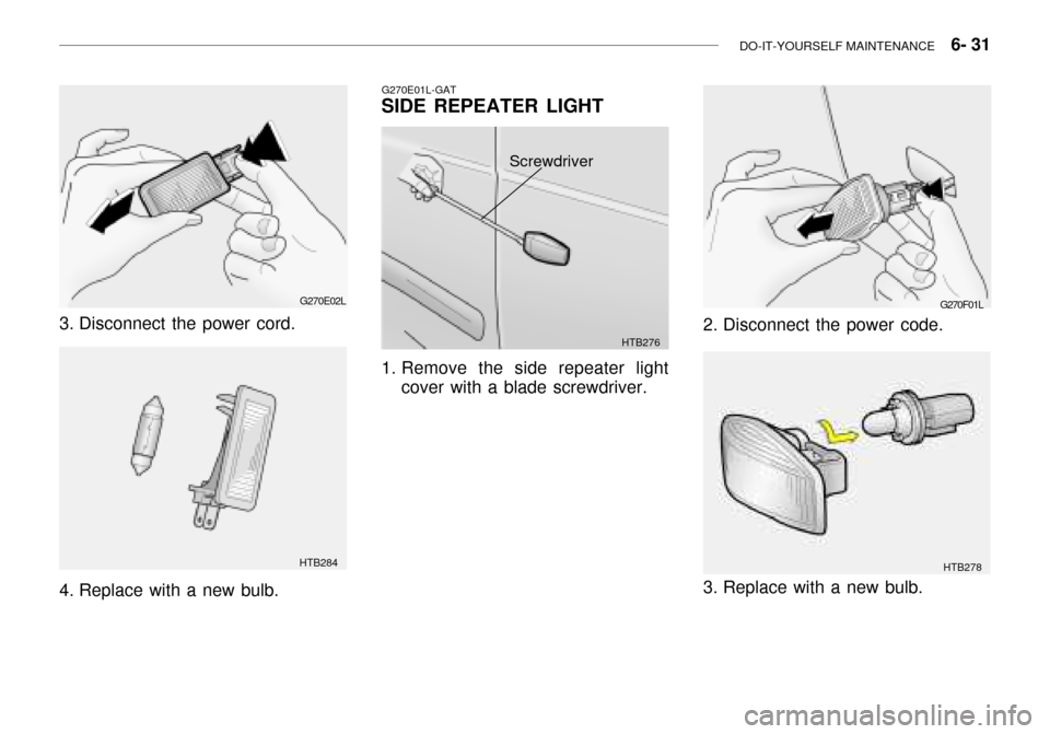 Hyundai Grandeur 2003  Owners Manual DO-IT-YOURSELF MAINTENANCE    6- 31
G270E02L
3. Disconnect the power cord. 
4. Replace with a new bulb.
HTB284 G270E01L-GAT
SIDE REPEATER LIGHT 
1. Remove the side repeater light
cover with a blade sc