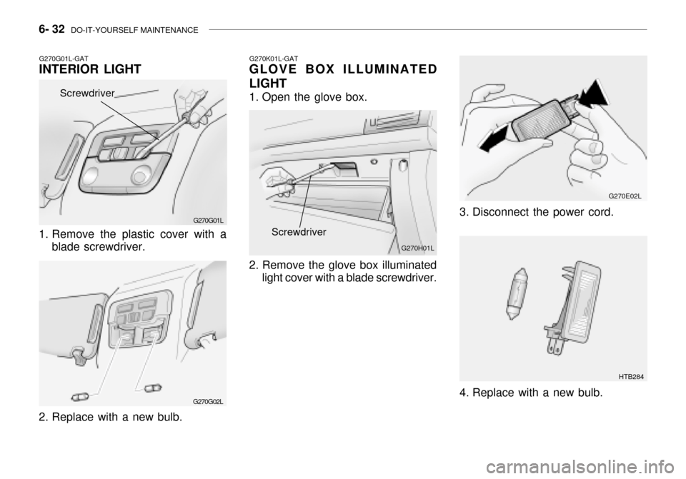 Hyundai Grandeur 2003  Owners Manual 6- 32  DO-IT-YOURSELF MAINTENANCE
G270E02L
HTB284
3. Disconnect the power cord. 
4. Replace with a new bulb.
G270K01L-GAT
GLOVE BOX ILLUMINATED LIGHT 
1. Open the glove box. 
2. Remove the glove box i