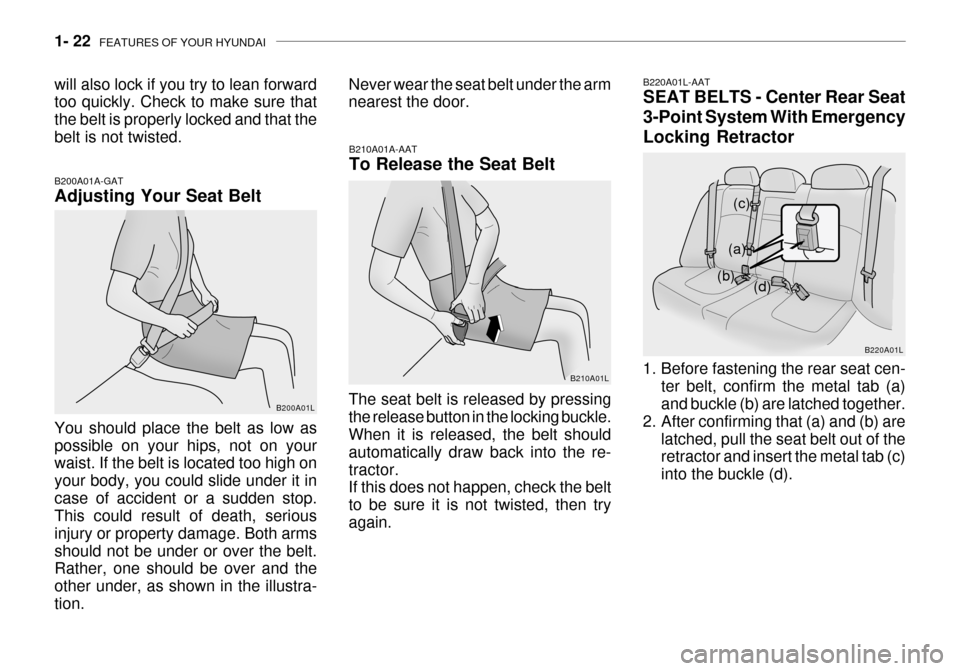 Hyundai Grandeur 2003 Owners Guide 1- 22 FEATURES OF YOUR HYUNDAI
Never wear the seat belt under the arm nearest the door.
B220A01L
(a)
(c)
(b) (d)
1. Before fastening the rear seat cen- ter belt, confirm the metal tab (a) and buckle Hyundai Grandeur 2003 Owners Guide 1- 22 FEATURES OF YOUR HYUNDAI
Never wear the seat belt under the arm nearest the door.
B220A01L
(a)
(c)
(b) (d)
1. Before fastening the rear seat cen- ter belt, confirm the metal tab (a) and buckle