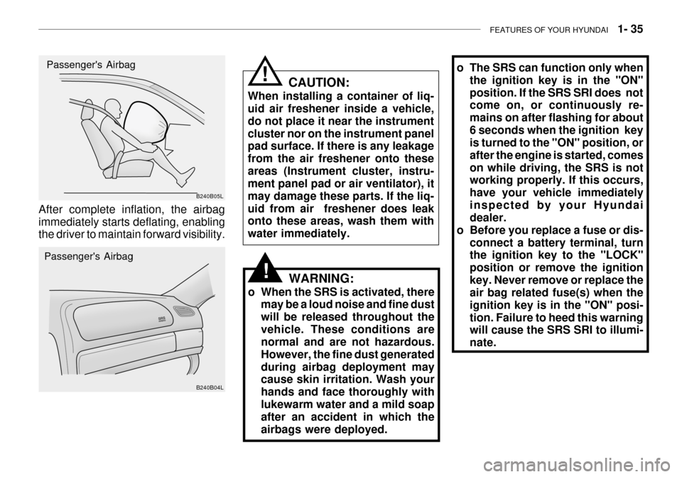 Hyundai Grandeur 2003 Service Manual FEATURES OF YOUR HYUNDAI   1- 35
o The SRS can function only when
the ignition key is in the "ON" position. If the SRS SRI does  not come on, or continuously re- mains on after flashing for about6 sec