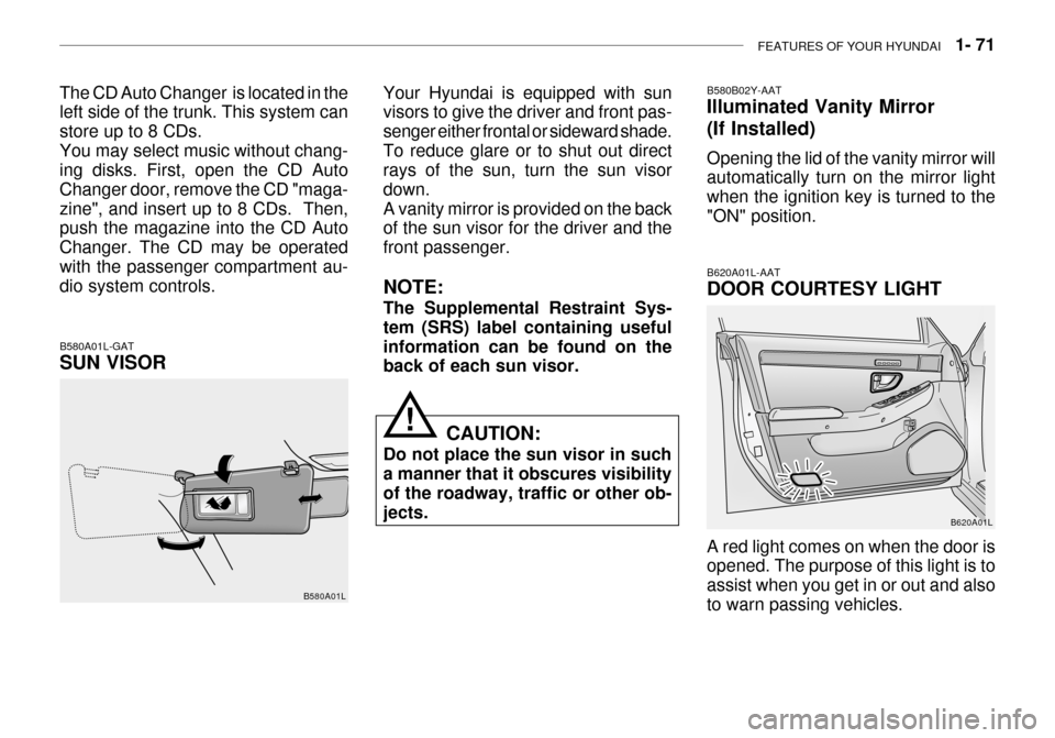 Hyundai Grandeur 2003 User Guide FEATURES OF YOUR HYUNDAI   1- 71
B580A01L-GAT SUN VISOR
B580A01LYour Hyundai is equipped with sun visors to give the driver and front pas- senger either frontal or sideward shade.To reduce glare or to