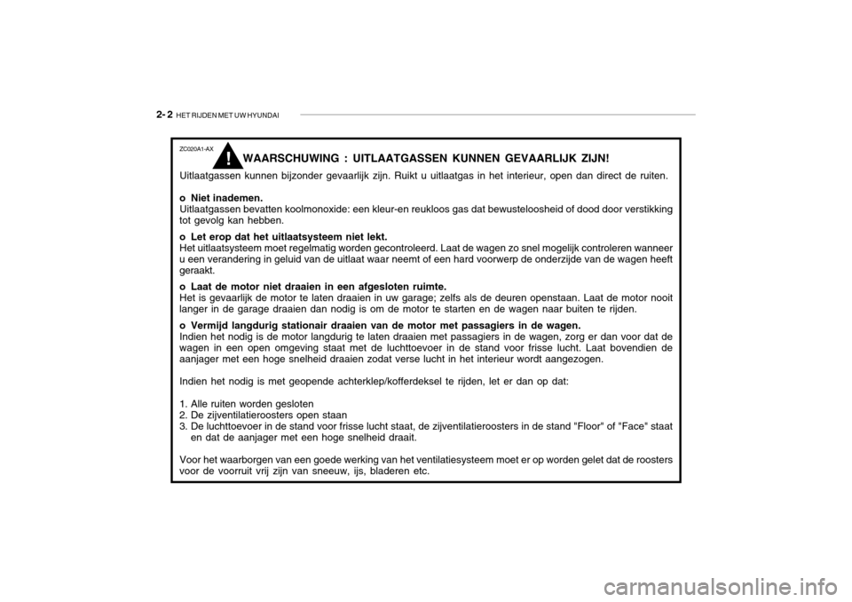 Hyundai Grandeur 2003 Handleiding (in Dutch) 2- 2 HET RIJDEN MET UW HYUNDAI
ZC020A1-AX
WAARSCHUWING : UITLAATGASSEN KUNNEN GEVAARLIJK ZIJN!
Uitlaatgassen kunnen bijzonder gevaarlijk zijn. Ruikt u uitlaatgas in het interieur, open dan direct de Hyundai Grandeur 2003 Handleiding (in Dutch) 2- 2 HET RIJDEN MET UW HYUNDAI
ZC020A1-AX
WAARSCHUWING : UITLAATGASSEN KUNNEN GEVAARLIJK ZIJN!
Uitlaatgassen kunnen bijzonder gevaarlijk zijn. Ruikt u uitlaatgas in het interieur, open dan direct de