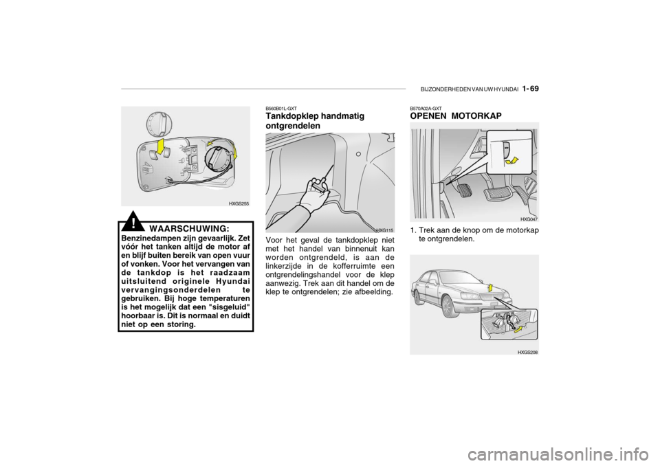Hyundai Grandeur 2003 Handleiding (in Dutch) BIJZONDERHEDEN VAN UW HYUNDAI 1- 69
B570A02A-GXT OPENEN MOTORKAP
HXGS255
HXG115
WAARSCHUWING:
Benzinedampen zijn gevaarlijk. Zet vóór het tanken altijd de motor af en blijf buiten bereik van open Hyundai Grandeur 2003 Handleiding (in Dutch) BIJZONDERHEDEN VAN UW HYUNDAI 1- 69
B570A02A-GXT OPENEN MOTORKAP
HXGS255
HXG115
WAARSCHUWING:
Benzinedampen zijn gevaarlijk. Zet vóór het tanken altijd de motor af en blijf buiten bereik van open