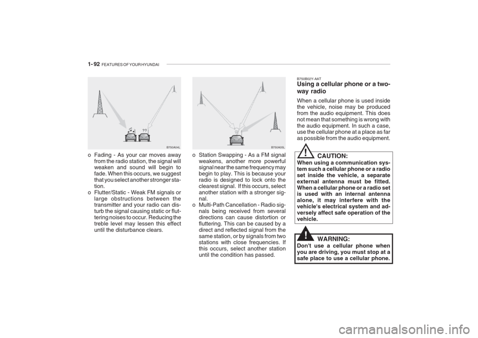 Hyundai Grandeur 2002 Owners Manual 1- 92 FEATURES OF YOUR HYUNDAI
B750A04L B750A05L
o Station Swapping - As a FM signal weakens, another more powerful signal near the same frequency may begin to play. This is because yourradio is desi Hyundai Grandeur 2002 Owners Manual 1- 92 FEATURES OF YOUR HYUNDAI
B750A04L B750A05L
o Station Swapping - As a FM signal weakens, another more powerful signal near the same frequency may begin to play. This is because yourradio is desi
