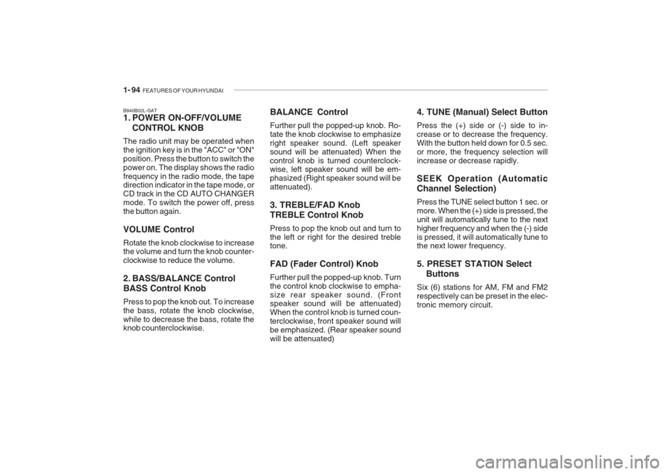 Hyundai Grandeur 2002 Owners Manual 1- 94 FEATURES OF YOUR HYUNDAI
B940B02L-GAT
1. POWER ON-OFF/VOLUME
CONTROL KNOB
The radio unit may be operated when the ignition key is in the "ACC" or "ON"position. Press the button to switch thepo Hyundai Grandeur 2002 Owners Manual 1- 94 FEATURES OF YOUR HYUNDAI
B940B02L-GAT
1. POWER ON-OFF/VOLUME
CONTROL KNOB
The radio unit may be operated when the ignition key is in the "ACC" or "ON"position. Press the button to switch thepo