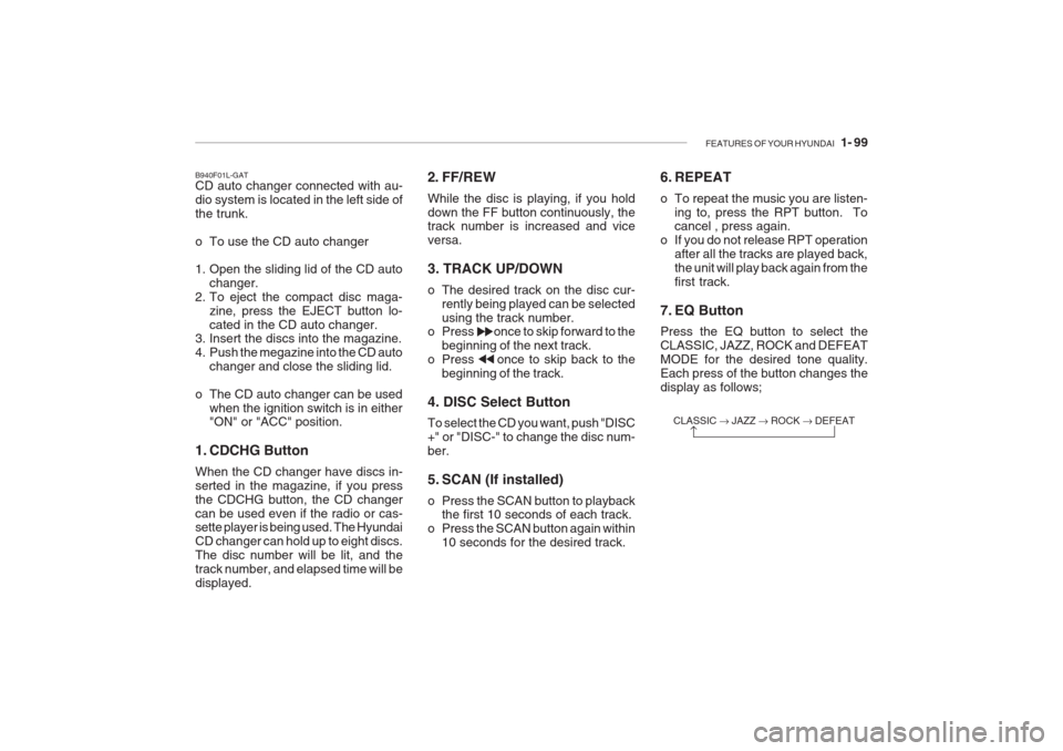 Hyundai Grandeur 2002 Owners Manual FEATURES OF YOUR HYUNDAI 1- 99
B940F01L-GAT CD auto changer connected with au- dio system is located in the left side ofthe trunk.
o To use the CD auto changer
1. Open the sliding lid of the CD au Hyundai Grandeur 2002 Owners Manual FEATURES OF YOUR HYUNDAI 1- 99
B940F01L-GAT CD auto changer connected with au- dio system is located in the left side ofthe trunk.
o To use the CD auto changer
1. Open the sliding lid of the CD au