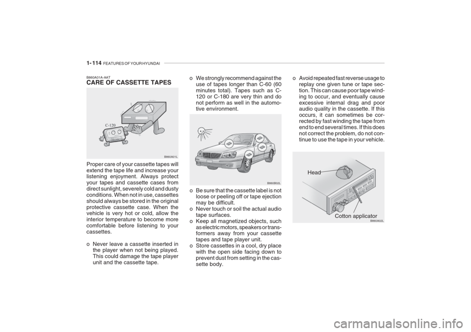 Hyundai Grandeur 2002 Owners Manual 1- 114 FEATURES OF YOUR HYUNDAI
Head
Cotton applicator
B860B02L
B860A02L
o Be sure that the cassette label is not
loose or peeling off or tape ejection may be difficult.
o Never touch or soil the act Hyundai Grandeur 2002 Owners Manual 1- 114 FEATURES OF YOUR HYUNDAI
Head
Cotton applicator
B860B02L
B860A02L
o Be sure that the cassette label is not
loose or peeling off or tape ejection may be difficult.
o Never touch or soil the act