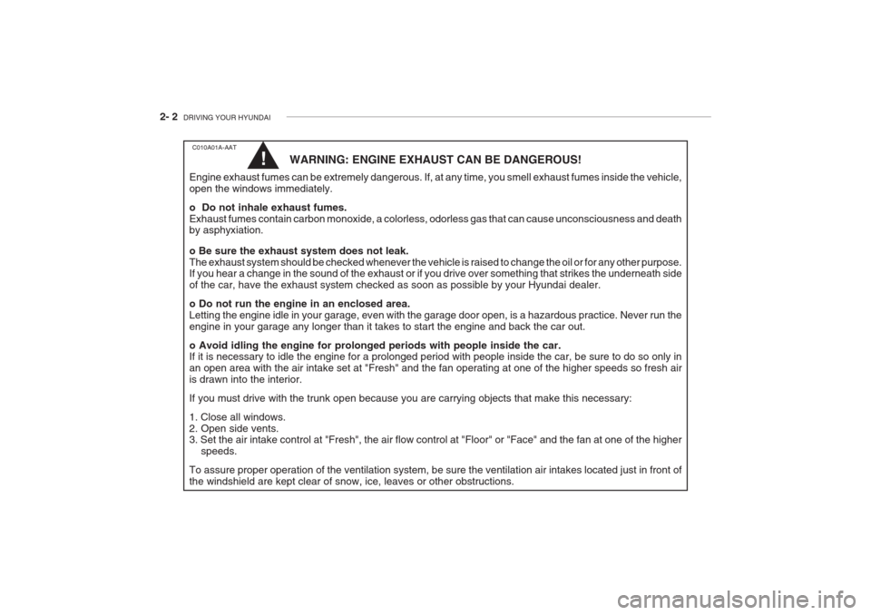 Hyundai Grandeur 2002 Owners Manual 2- 2 DRIVING YOUR HYUNDAI
C010A01A-AAT
WARNING: ENGINE EXHAUST CAN BE DANGEROUS!
Engine exhaust fumes can be extremely dangerous. If, at any time, you smell exhaust fumes inside the vehicle, open the Hyundai Grandeur 2002 Owners Manual 2- 2 DRIVING YOUR HYUNDAI
C010A01A-AAT
WARNING: ENGINE EXHAUST CAN BE DANGEROUS!
Engine exhaust fumes can be extremely dangerous. If, at any time, you smell exhaust fumes inside the vehicle, open the