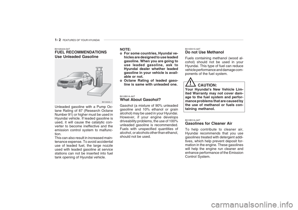 Hyundai Grandeur 2002 User Guide 1- 2 FEATURES OF YOUR HYUNDAI
B010B01A-AAT What About Gasohol? Gasohol (a mixture of 90% unleaded gasoline and 10% ethanol or grain alcohol) may be used in your Hyundai.However, if your engine develo Hyundai Grandeur 2002 User Guide 1- 2 FEATURES OF YOUR HYUNDAI
B010B01A-AAT What About Gasohol? Gasohol (a mixture of 90% unleaded gasoline and 10% ethanol or grain alcohol) may be used in your Hyundai.However, if your engine develo