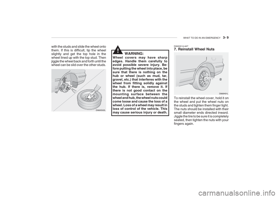 Hyundai Grandeur 2002 Owners Manual WHAT TO DO IN AN EMERGENCY 3- 9
D060H01A-AAT 7. Reinstall Wheel Nuts To reinstall the wheel cover, hold it on the wheel and put the wheel nuts onthe studs and tighten them finger tight.The nuts sho Hyundai Grandeur 2002 Owners Manual WHAT TO DO IN AN EMERGENCY 3- 9
D060H01A-AAT 7. Reinstall Wheel Nuts To reinstall the wheel cover, hold it on the wheel and put the wheel nuts onthe studs and tighten them finger tight.The nuts sho
