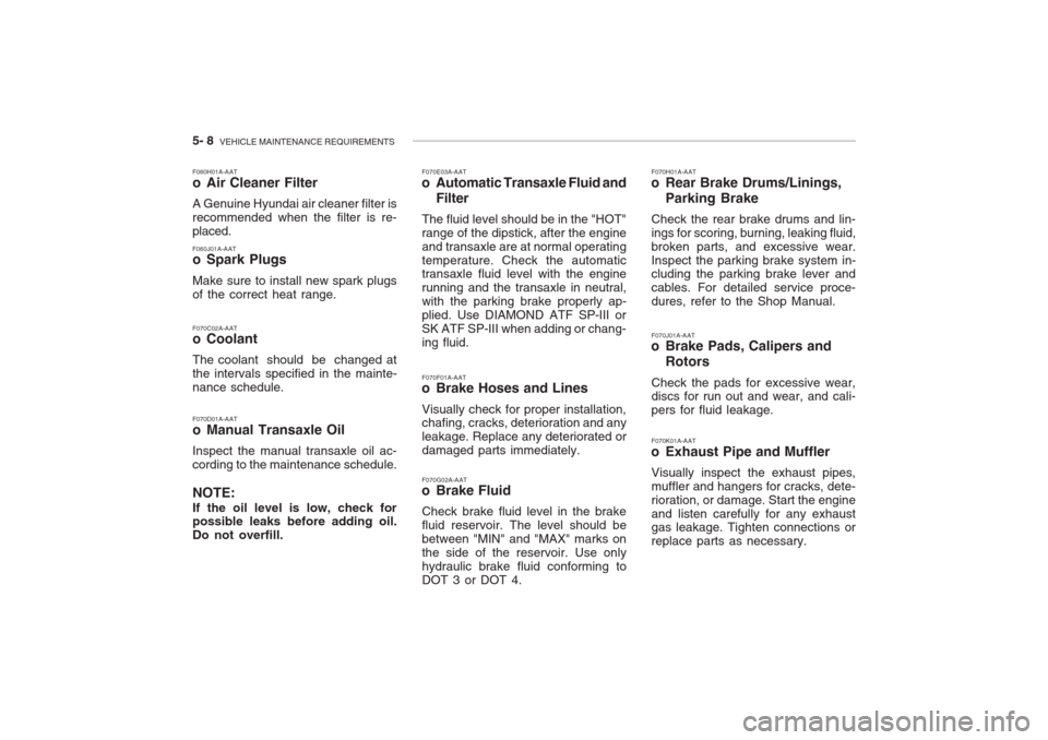 Hyundai Grandeur 2002 Owners Manual 5- 8 VEHICLE MAINTENANCE REQUIREMENTS
F060H01A-AAT
o Air Cleaner Filter A Genuine Hyundai air cleaner filter is recommended when the filter is re-placed. F060J01A-AAT
o Spark Plugs Make sure to ins Hyundai Grandeur 2002 Owners Manual 5- 8 VEHICLE MAINTENANCE REQUIREMENTS
F060H01A-AAT
o Air Cleaner Filter A Genuine Hyundai air cleaner filter is recommended when the filter is re-placed. F060J01A-AAT
o Spark Plugs Make sure to ins