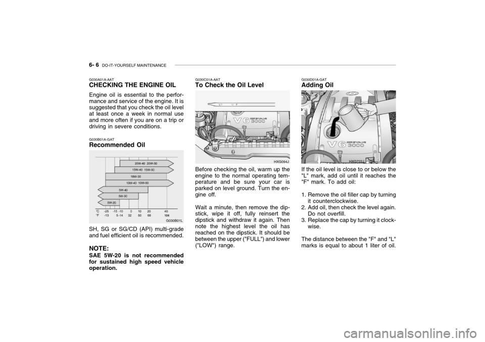 Hyundai Grandeur 2002 Owners Manual 6- 6 DO-IT-YOURSELF MAINTENANCE
G030A01A-AAT CHECKING THE ENGINE OIL Engine oil is essential to the perfor- mance and service of the engine. It is suggested that you check the oil level at least once Hyundai Grandeur 2002 Owners Manual 6- 6 DO-IT-YOURSELF MAINTENANCE
G030A01A-AAT CHECKING THE ENGINE OIL Engine oil is essential to the perfor- mance and service of the engine. It is suggested that you check the oil level at least once