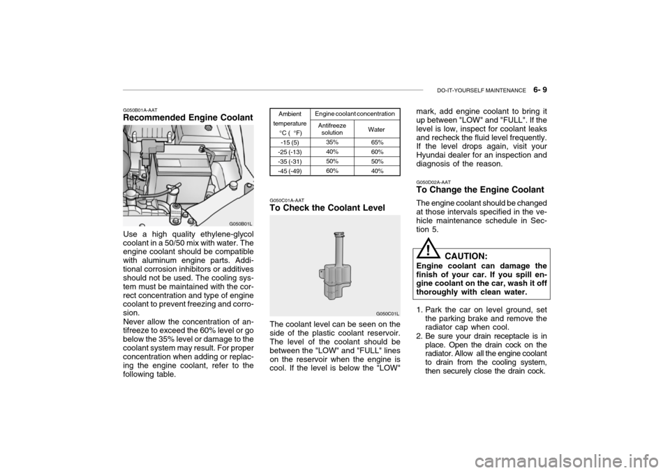 Hyundai Grandeur 2002 Owners Manual DO-IT-YOURSELF MAINTENANCE 6- 9
G050D02A-AAT To Change the Engine Coolant The engine coolant should be changed at those intervals specified in the ve- hicle maintenance schedule in Sec-tion 5.
CAUT Hyundai Grandeur 2002 Owners Manual DO-IT-YOURSELF MAINTENANCE 6- 9
G050D02A-AAT To Change the Engine Coolant The engine coolant should be changed at those intervals specified in the ve- hicle maintenance schedule in Sec-tion 5.
CAUT