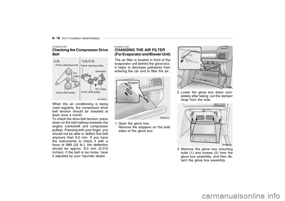 Hyundai Grandeur 2002 Owners Manual 6- 18 DO-IT-YOURSELF MAINTENANCE
B145A01L-GAT
CHANGING THE AIR FILTER (For Evaporator and Blower Unit)
The air filter is located in front of the
evaporator unit behind the glove box. It helps to decr Hyundai Grandeur 2002 Owners Manual 6- 18 DO-IT-YOURSELF MAINTENANCE
B145A01L-GAT
CHANGING THE AIR FILTER (For Evaporator and Blower Unit)
The air filter is located in front of the
evaporator unit behind the glove box. It helps to decr
