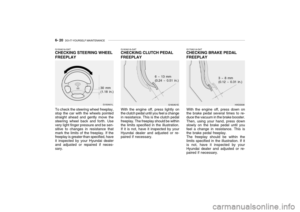 Hyundai Grandeur 2002  Owners Manual 6- 20  DO-IT-YOURSELF MAINTENANCE
G170A01A-GAT
CHECKING BRAKE PEDAL FREEPLAY
HXGS508
3 ~ 8 mm (0.12 ~ 0.31 in.)
With the engine off, press down on
the brake pedal several times to re- duce the vacuum 