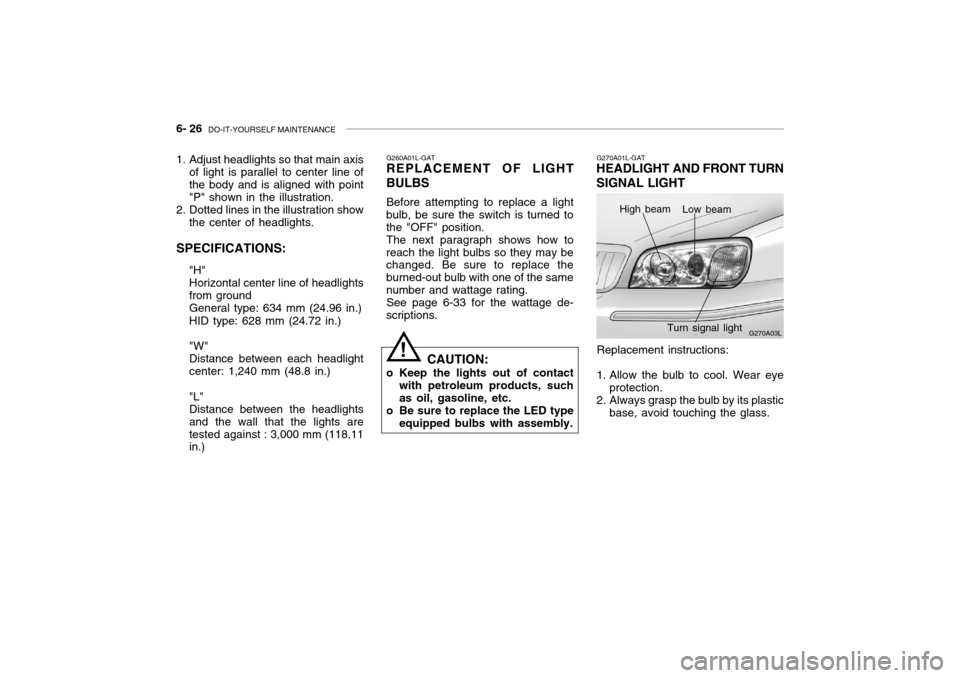 Hyundai Grandeur 2002 Owners Manual 6- 26 DO-IT-YOURSELF MAINTENANCE
Replacement instructions:
1. Allow the bulb to cool. Wear eye protection.
2. Always grasp the bulb by its plastic base, avoid touching the glass.
G260A01L-GAT
REPLACE Hyundai Grandeur 2002 Owners Manual 6- 26 DO-IT-YOURSELF MAINTENANCE
Replacement instructions:
1. Allow the bulb to cool. Wear eye protection.
2. Always grasp the bulb by its plastic base, avoid touching the glass.
G260A01L-GAT
REPLACE