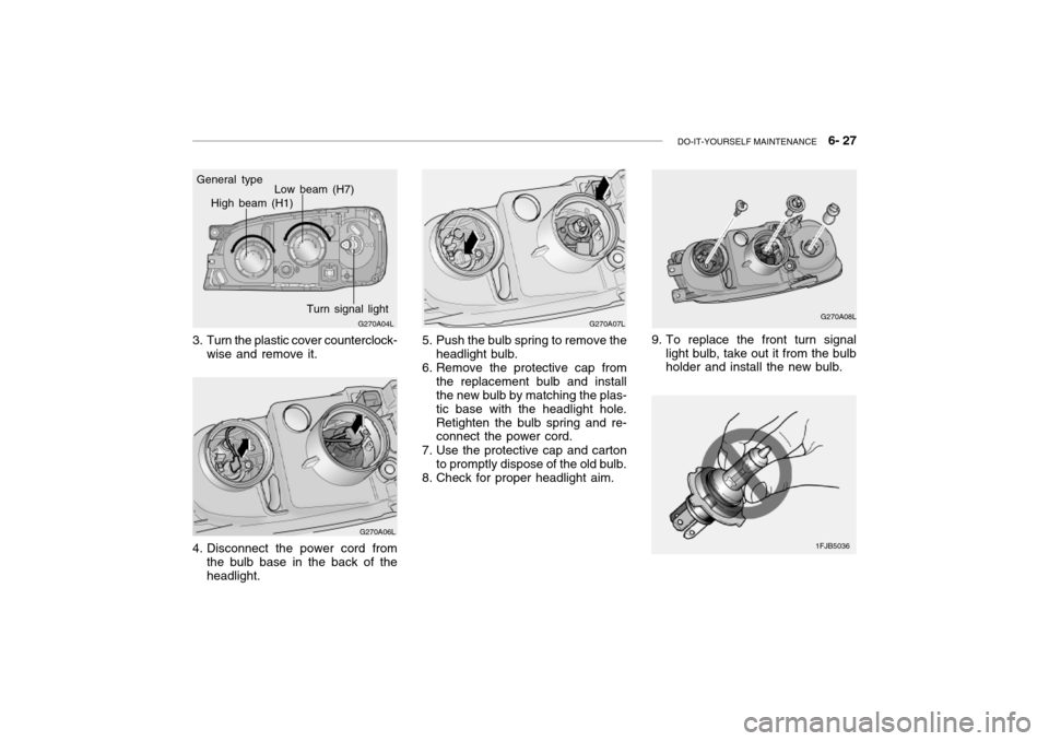 Hyundai Grandeur 2002 Owners Manual DO-IT-YOURSELF MAINTENANCE 6- 27
G270A07L
5. Push the bulb spring to remove the headlight bulb.
6. Remove the protective cap from the replacement bulb and install the new bulb by matching the plas- Hyundai Grandeur 2002 Owners Manual DO-IT-YOURSELF MAINTENANCE 6- 27
G270A07L
5. Push the bulb spring to remove the headlight bulb.
6. Remove the protective cap from the replacement bulb and install the new bulb by matching the plas-