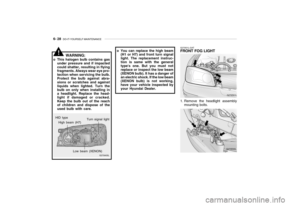 Hyundai Grandeur 2002 Owners Manual 6- 28 DO-IT-YOURSELF MAINTENANCE
G270I01L-GAT
FRONT FOG LIGHT
G270D01L
1. Remove the headlight assembly mounting bolts.
G270D02L
o You can replace the high beam(H1 or H7) and front turn signal light. Hyundai Grandeur 2002 Owners Manual 6- 28 DO-IT-YOURSELF MAINTENANCE
G270I01L-GAT
FRONT FOG LIGHT
G270D01L
1. Remove the headlight assembly mounting bolts.
G270D02L
o You can replace the high beam(H1 or H7) and front turn signal light.