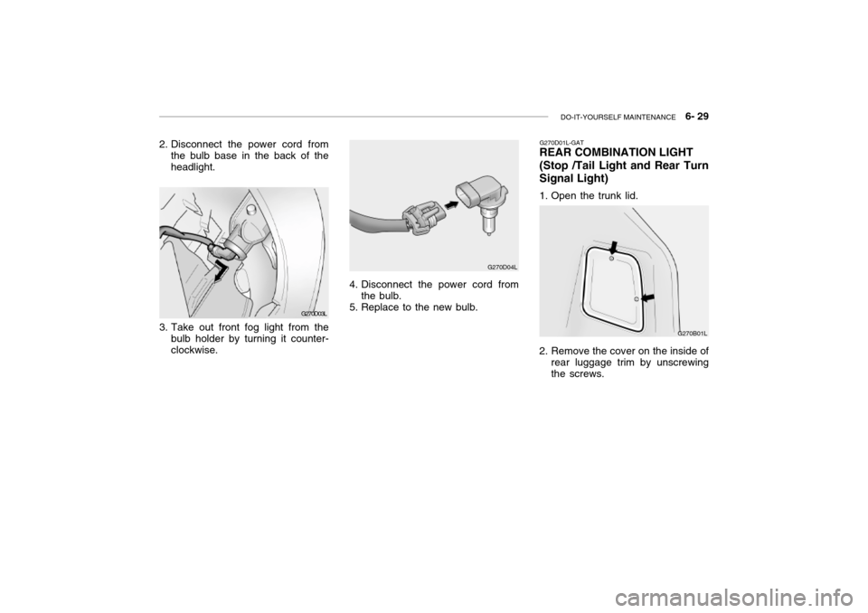 Hyundai Grandeur 2002 Owners Manual DO-IT-YOURSELF MAINTENANCE 6- 29
G270D03L
2. Disconnect the power cord from
the bulb base in the back of the headlight.
3. Take out front fog light from the bulb holder by turning it counter-clockw Hyundai Grandeur 2002 Owners Manual DO-IT-YOURSELF MAINTENANCE 6- 29
G270D03L
2. Disconnect the power cord from
the bulb base in the back of the headlight.
3. Take out front fog light from the bulb holder by turning it counter-clockw