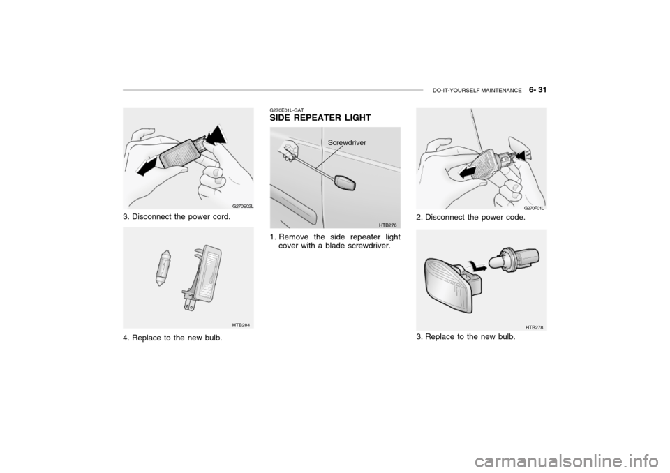 Hyundai Grandeur 2002 Owners Manual DO-IT-YOURSELF MAINTENANCE 6- 31
2. Disconnect the power code. G270F01L
3. Replace to the new bulb.
HTB278
G270E02L
3. Disconnect the power cord.
4. Replace to the new bulb.
HTB284 G270E01L-GAT SI Hyundai Grandeur 2002 Owners Manual DO-IT-YOURSELF MAINTENANCE 6- 31
2. Disconnect the power code. G270F01L
3. Replace to the new bulb.
HTB278
G270E02L
3. Disconnect the power cord.
4. Replace to the new bulb.
HTB284 G270E01L-GAT SI