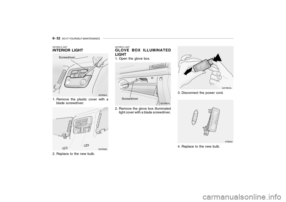 Hyundai Grandeur 2002 Owners Manual 6- 32 DO-IT-YOURSELF MAINTENANCE
G270E02L
HTB284
3. Disconnect the power cord.
4. Replace to the new bulb.
G270K01L-GAT
GLOVE BOX ILLUMINATED LIGHT
1. Open the glove box.
2. Remove the glove box i Hyundai Grandeur 2002 Owners Manual 6- 32 DO-IT-YOURSELF MAINTENANCE
G270E02L
HTB284
3. Disconnect the power cord.
4. Replace to the new bulb.
G270K01L-GAT
GLOVE BOX ILLUMINATED LIGHT
1. Open the glove box.
2. Remove the glove box i