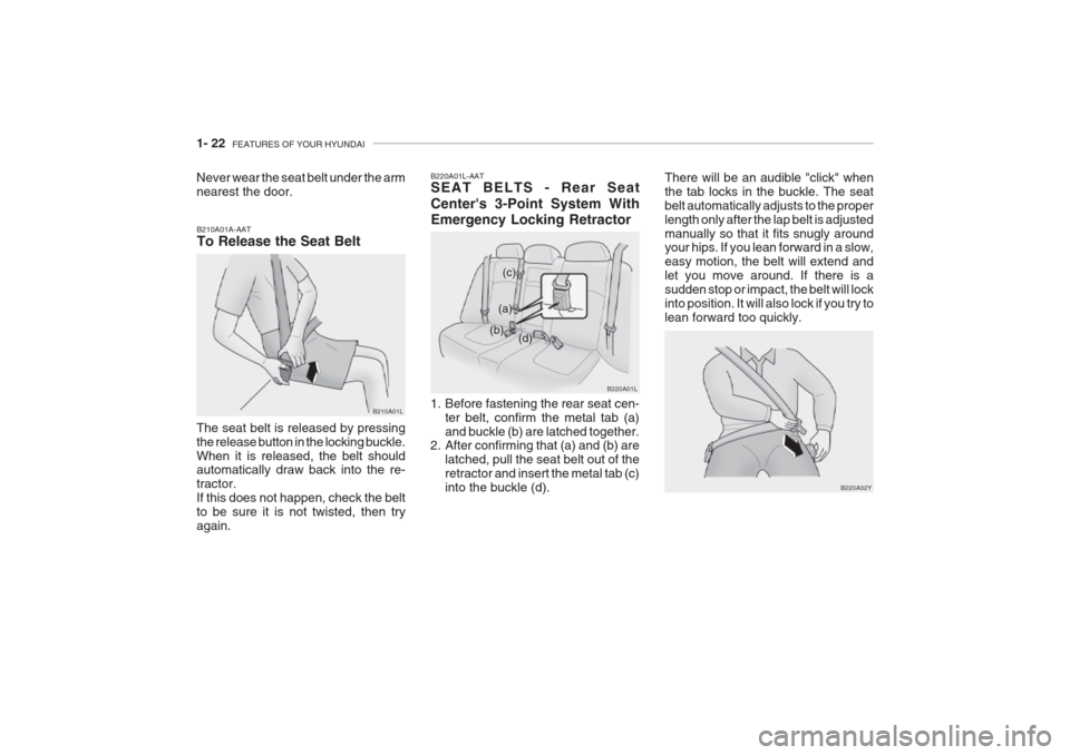 Hyundai Grandeur 2002 Owners Guide 1- 22 FEATURES OF YOUR HYUNDAI
Never wear the seat belt under the arm nearest the door.
B220A01L
(a)
(c)
(b) (d)
1. Before fastening the rear seat cen- ter belt, confirm the metal tab (a) and buckle Hyundai Grandeur 2002 Owners Guide 1- 22 FEATURES OF YOUR HYUNDAI
Never wear the seat belt under the arm nearest the door.
B220A01L
(a)
(c)
(b) (d)
1. Before fastening the rear seat cen- ter belt, confirm the metal tab (a) and buckle