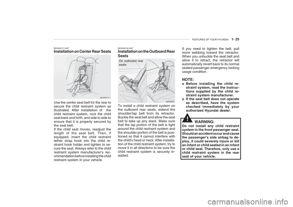 Hyundai Grandeur 2002  Owners Manual FEATURES OF YOUR HYUNDAI   1- 25
B235G01Y-GAT Installation on Center Rear Seats
B235G01Y-1
Use the center seat belt for the rear to secure the child restraint system asillustrated. After installation 