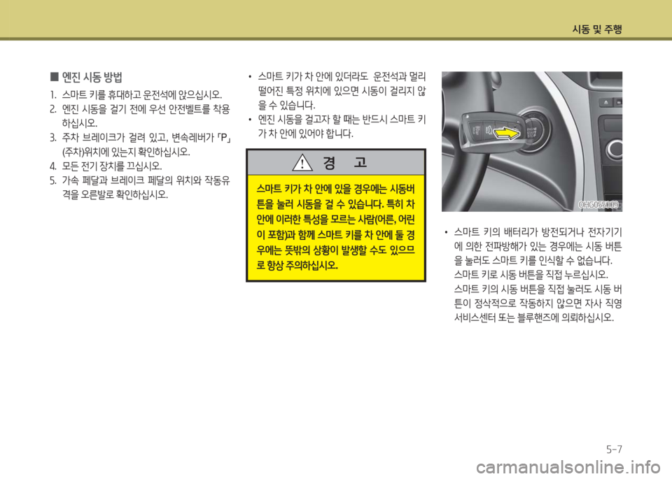 Hyundai Grandeur Hybrid 2016  그랜저 HG HEV - 사용 설명서 (in Korean) 시동 및 주행
5-7
 0엔진 시동 방법
1. 스마트 키를 휴대하고 운전석에 앉으십시오.
2. 엔진 시동을 걸기 전에 우선 안전벨트를 착용
하십시오.
3. 주차 브