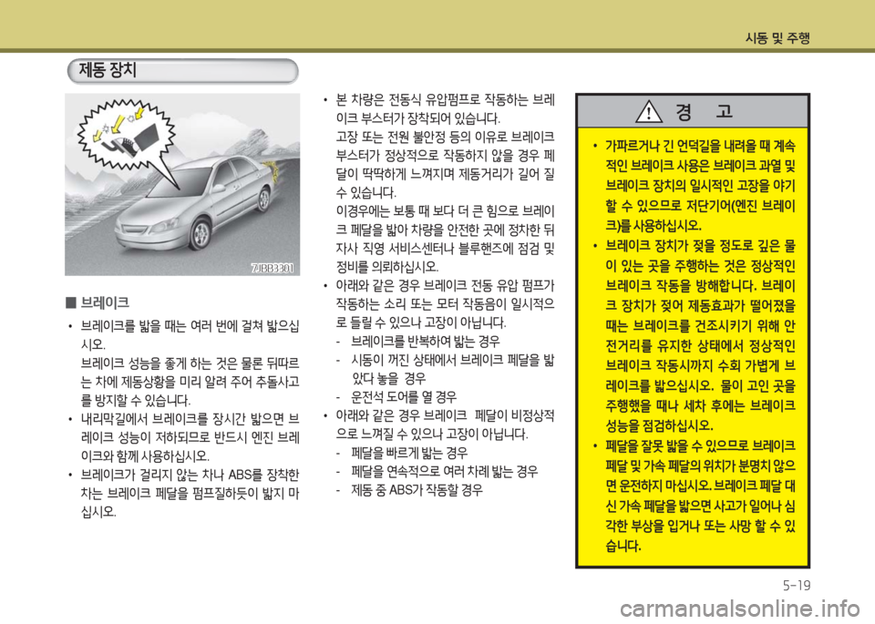 Hyundai Grandeur Hybrid 2016  그랜저 HG HEV - 사용 설명서 (in Korean) 시동 및 주행
5-19
 0브레이크
 •브레이크를 밟을 때는 여러 번에 걸쳐 밟으십
시오.
 브레이크 성능을 좋게 하는 것은 물론 뒤따르
는 차에 제동상황을