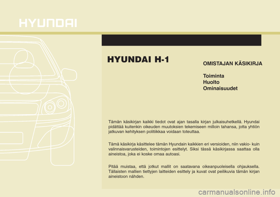 Hyundai H-1 2008  Omistajan Käsikirja (in Finnish) OMISTAJAN KÄSIKIRJA
Toiminta
Huolto
Ominaisuudet
Tämän käsikirjan kaikki tiedot ovat ajan tasalla kirjan julkaisuhetkellä. Hyundai
pidättää kuitenkin oikeuden muutoksien tekemiseen milloin tah