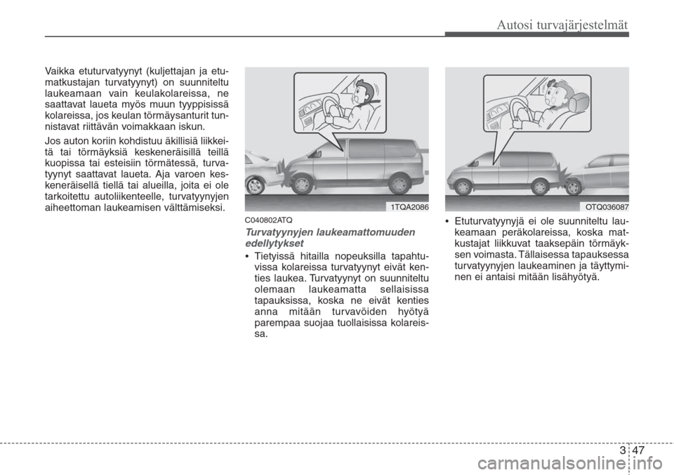 Hyundai H-1 2008 Omistajan Käsikirja (in Finnish) 347
Autosi turvajärjestelmät
Vaikka etuturvatyynyt (kuljettajan ja etu-
matkustajan turvatyynyt) on suunniteltu
laukeamaan vain keulakolareissa, ne
saattavat laueta myös muun tyyppisissä
kolareiss Hyundai H-1 2008 Omistajan Käsikirja (in Finnish) 347
Autosi turvajärjestelmät
Vaikka etuturvatyynyt (kuljettajan ja etu-
matkustajan turvatyynyt) on suunniteltu
laukeamaan vain keulakolareissa, ne
saattavat laueta myös muun tyyppisissä
kolareiss