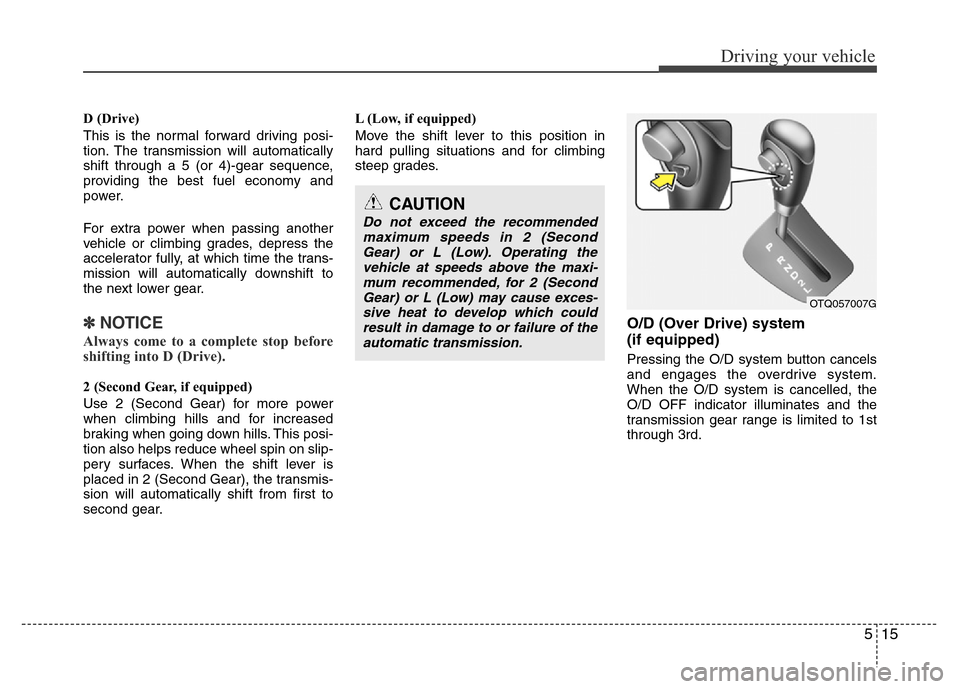 Hyundai H-1 (Grand Starex) 2016  Owners Manual 515
Driving your vehicle
D (Drive)
This is the normal forward driving posi-
tion. The transmission will automatically
shift through a 5 (or 4)-gear sequence,
providing the best fuel economy and
power.