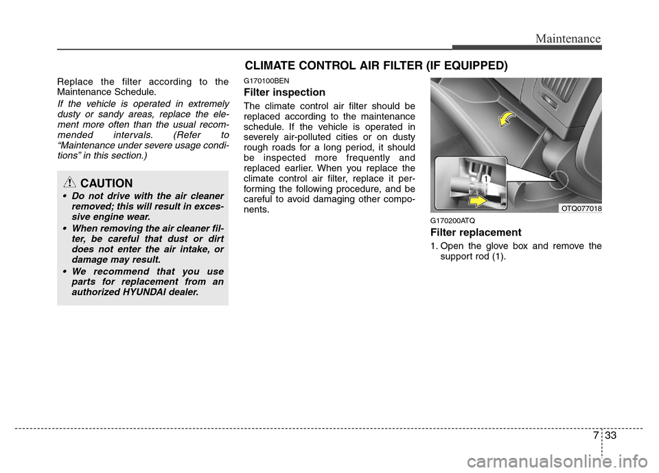 Hyundai H-1 (Grand Starex) 2016  Owners Manual 733
Maintenance
Replace the filter according to the
Maintenance Schedule.
If the vehicle is operated in extremely
dusty or sandy areas, replace the ele-
ment more often than the usual recom-
mended in