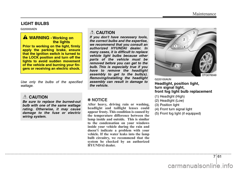Hyundai H-1 (Grand Starex) 2016 Owners Manual 761
Maintenance
LIGHT BULBS
G220000AEN
Use only the bulbs of the specified
wattage.
✽NOTICE
After heavy, driving rain or washing,
headlight and taillight lenses could
appear frosty. This condition i Hyundai H-1 (Grand Starex) 2016 Owners Manual 761
Maintenance
LIGHT BULBS
G220000AEN
Use only the bulbs of the specified
wattage.
✽NOTICE
After heavy, driving rain or washing,
headlight and taillight lenses could
appear frosty. This condition i